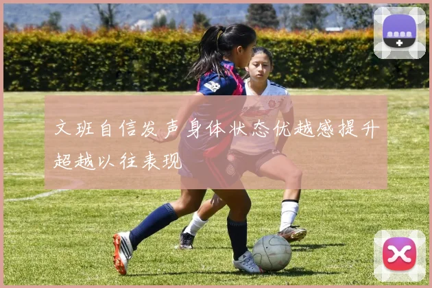 文班自信发声身体状态优越感提升超越以往表现