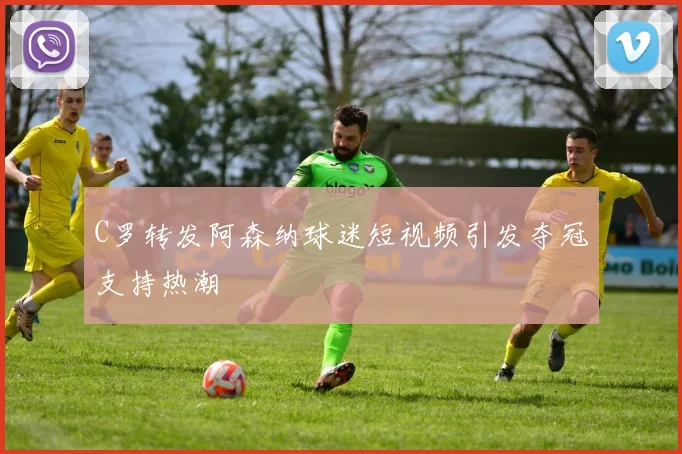 C罗转发阿森纳球迷短视频引发夺冠支持热潮