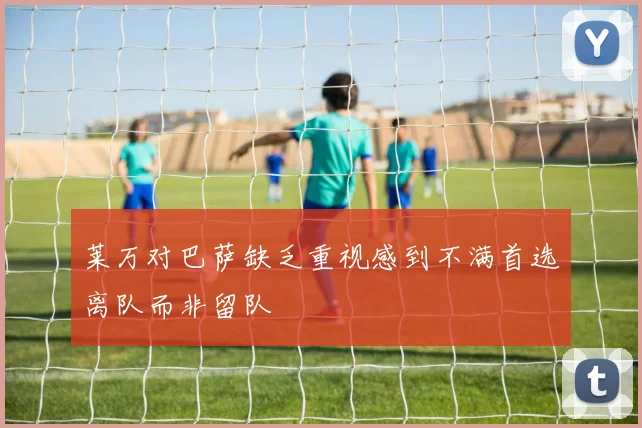 莱万对巴萨缺乏重视感到不满首选离队而非留队