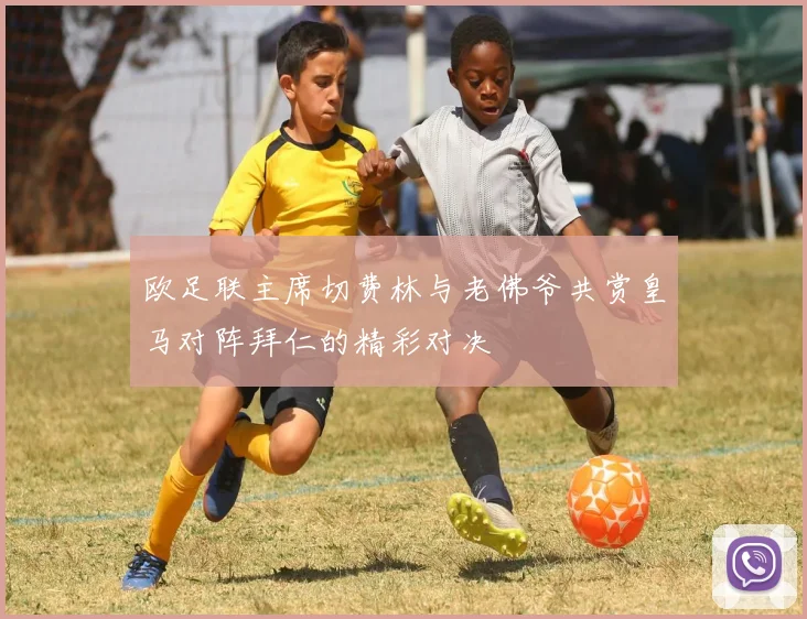 欧足联主席切费林与老佛爷共赏皇马对阵拜仁的精彩对决