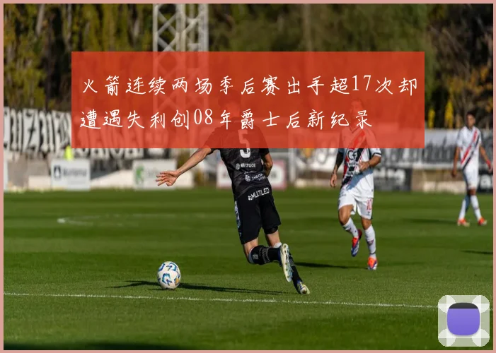 火箭连续两场季后赛出手超17次却遭遇失利创08年爵士后新纪录
