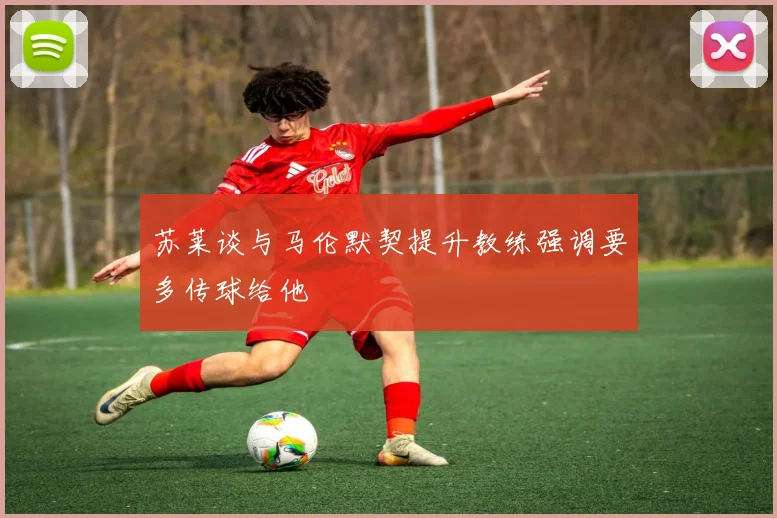苏莱谈与马伦默契提升教练强调要多传球给他