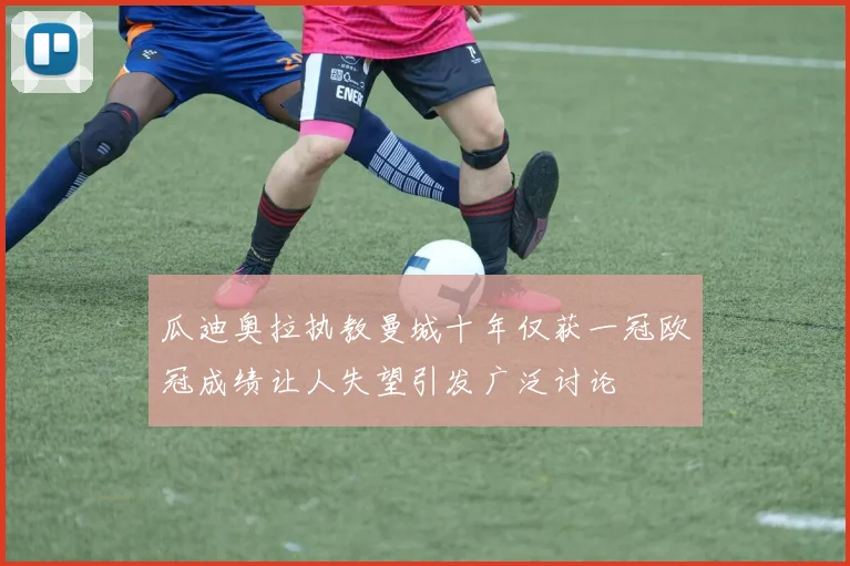 瓜迪奥拉执教曼城十年仅获一冠欧冠成绩让人失望引发广泛讨论