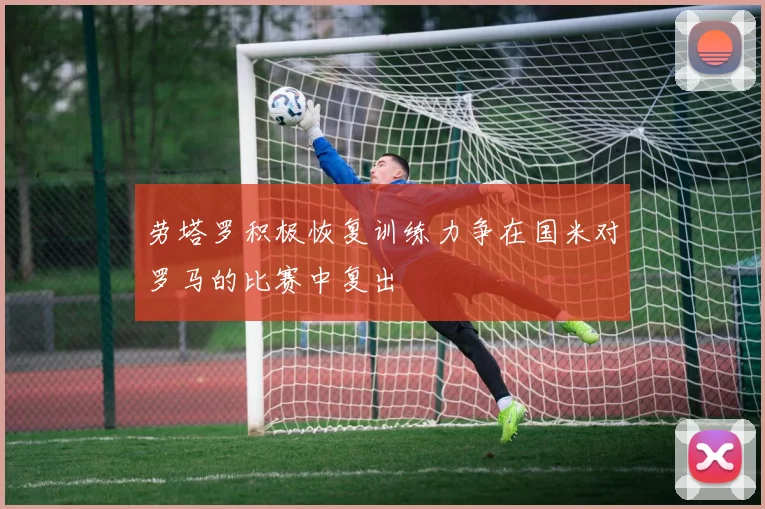 劳塔罗积极恢复训练力争在国米对罗马的比赛中复出