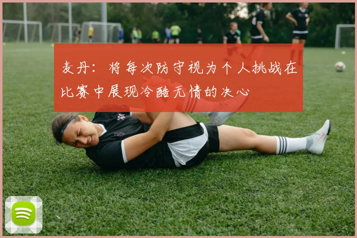 麦丹：将每次防守视为个人挑战在比赛中展现冷酷无情的决心