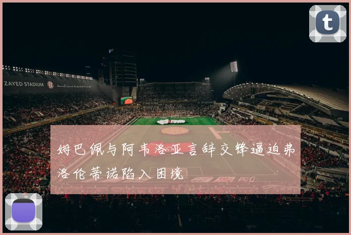 姆巴佩与阿韦洛亚言辞交锋逼迫弗洛伦蒂诺陷入困境