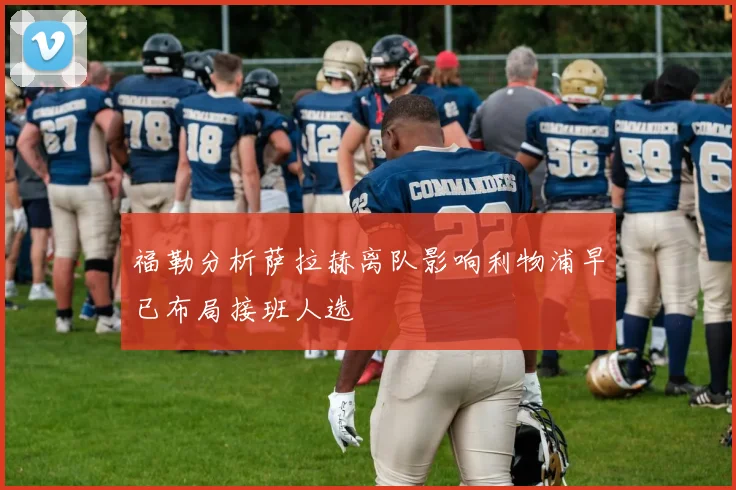 福勒分析萨拉赫离队影响利物浦早已布局接班人选