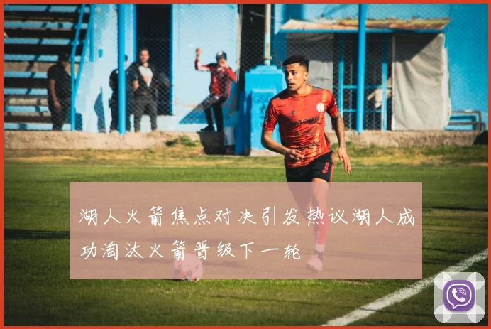 湖人火箭焦点对决引发热议湖人成功淘汰火箭晋级下一轮