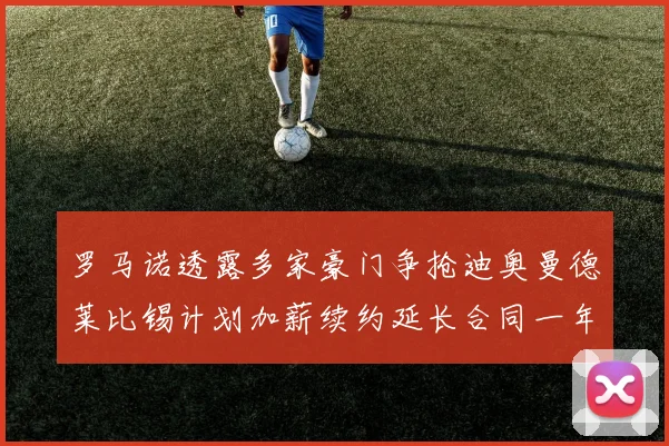 罗马诺透露多家豪门争抢迪奥曼德莱比锡计划加薪续约延长合同一年