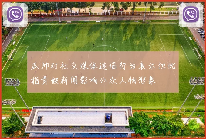 瓜帅对社交媒体造谣行为表示担忧指责假新闻影响公众人物形象