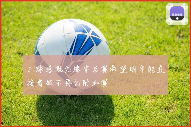 三球感慨无缘季后赛希望明年能直接晋级不再打附加赛