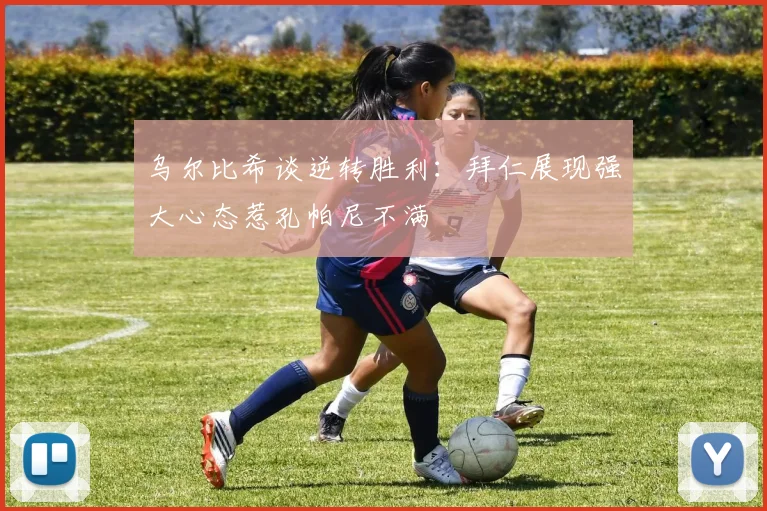 乌尔比希谈逆转胜利：拜仁展现强大心态惹孔帕尼不满