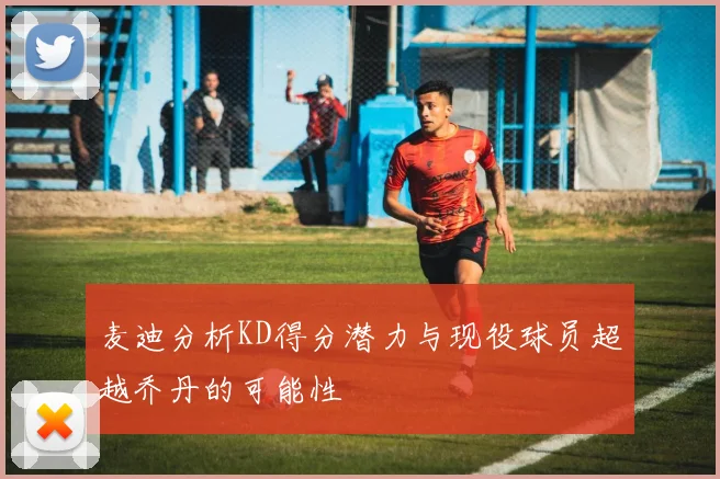 麦迪分析KD得分潜力与现役球员超越乔丹的可能性