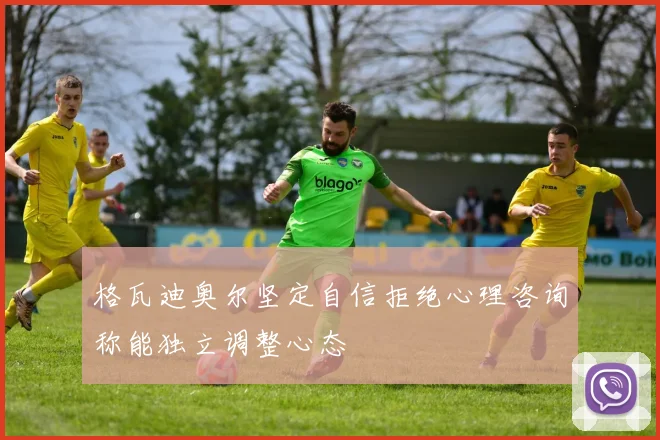 格瓦迪奥尔坚定自信拒绝心理咨询称能独立调整心态