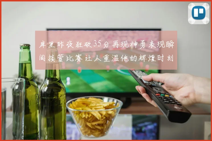 库里昨夜狂砍35分再现神勇表现瞬间接管比赛让人重温他的辉煌时刻