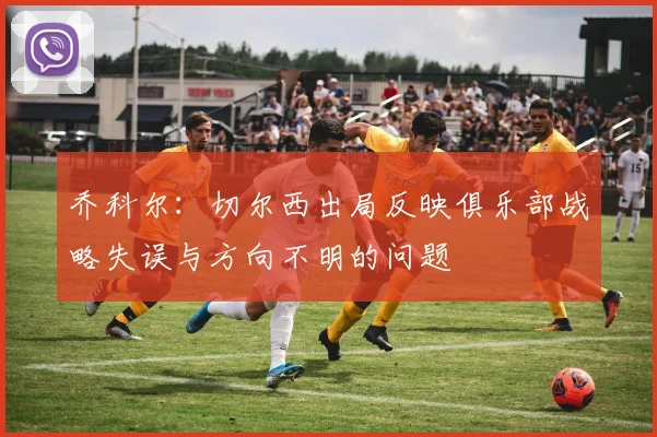 乔科尔：切尔西出局反映俱乐部战略失误与方向不明的问题