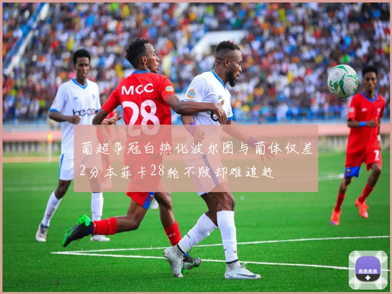 葡超争冠白热化波尔图与葡体仅差2分本菲卡28轮不败却难追赶