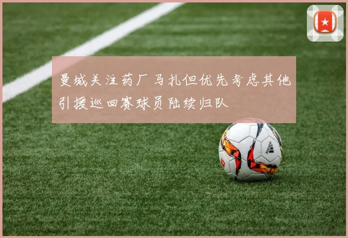 曼城关注药厂马扎但优先考虑其他引援巡回赛球员陆续归队