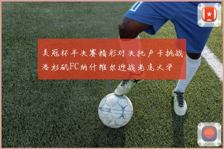 美冠杯半决赛精彩对决托卢卡挑战洛杉矶FC纳什维尔迎战老虎大学